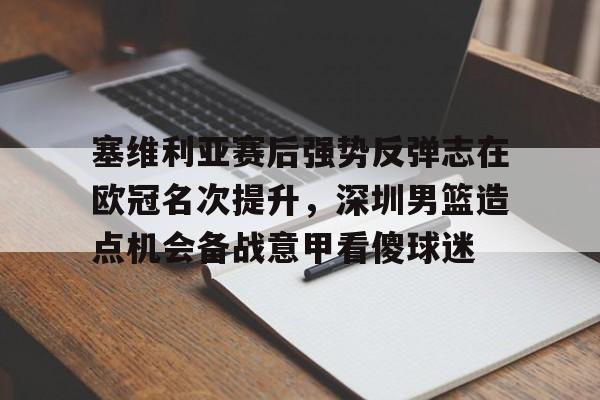 关于塞维利亚赛后强势反弹志在欧冠名次提升，深圳男篮造点机会备战意甲看傻球迷的信息