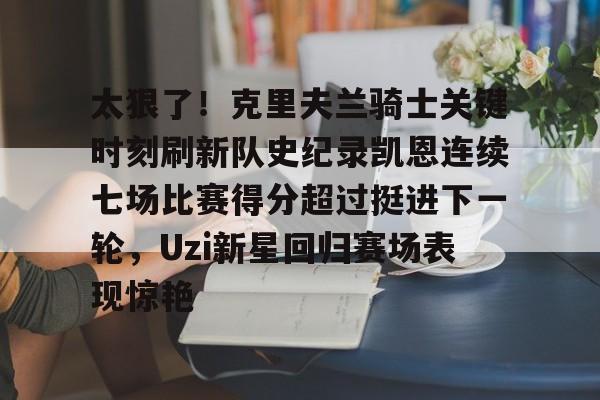 关于太狠了！克里夫兰骑士关键时刻刷新队史纪录凯恩连续七场比赛得分超过挺进下一轮，Uzi新星回归赛场表现惊艳的信息