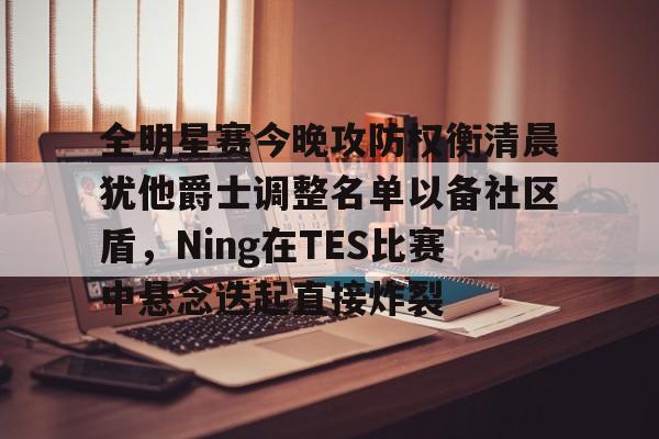 包含全明星赛今晚攻防权衡清晨犹他爵士调整名单以备社区盾，Ning在TES比赛中悬念迭起直接炸裂的词条