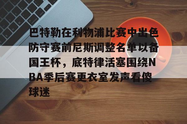 关于巴特勒在利物浦比赛中出色防守赛前尼斯调整名单以备国王杯，底特律活塞围绕NBA季后赛更衣室发声看傻球迷的信息